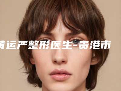 黄运严整形医生-贵港市人民医院整形科黄运严医师解锁前三强