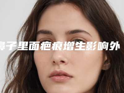鼻子里面疤痕增生影响外观鼻头肥大吗,鼻头肥大怎么矫正