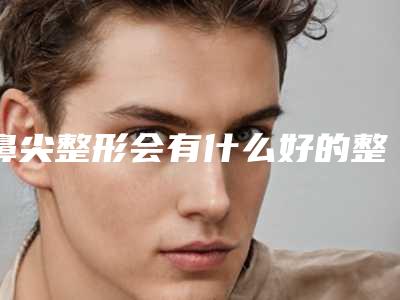 鼻尖整形会有什么好的整形方法吗(鼻部整形好吗)