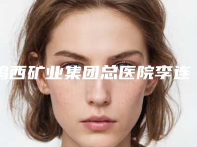 鸡西矿业集团总医院李连波医生,王培亮医生全新案例一览