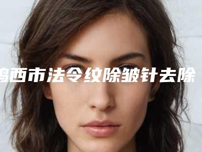 鸡西市法令纹除皱针去除整形医院价格(鸡西纪红丽医疗美容诊所大口腔口腔)