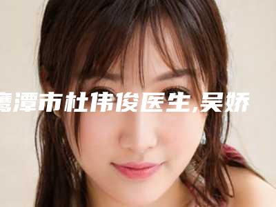鹰潭市杜伟俊医生,吴娇娇医生你更中意哪一个