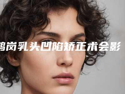 鹤岗乳头凹陷矫正术会影响生宝宝吗