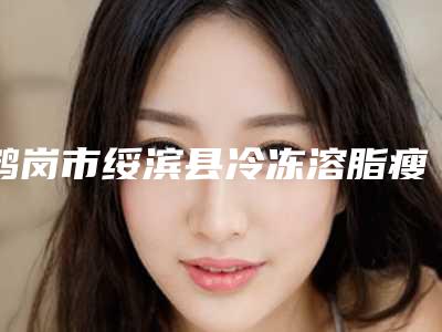 鹤岗市绥滨县冷冻溶脂瘦小腿哪些正规医院!鹤岗市绥滨县冷冻溶脂瘦小腿医美7强整形医院网友热评展示