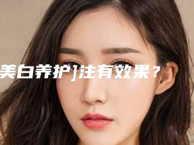 [美白养护]注有效果？安全还是危险