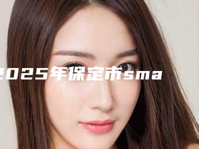 2025年保定市smartee正雅隐形牙套价格(费用)清单全新参考一览-保定市smartee正雅隐形牙套价钱估计是多少