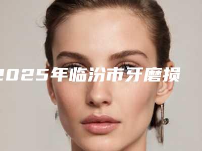 2025年临汾市牙磨损价格(费用)清单价位一览