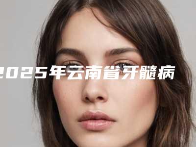 2025年云南省牙髓病治疗价格(价目)是多少-云南省牙髓病治疗价格怎么算