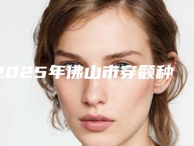 2025年佛山市穿颧种植医院在榜名单十强硬核推荐-佛山市穿颧种植口腔医院