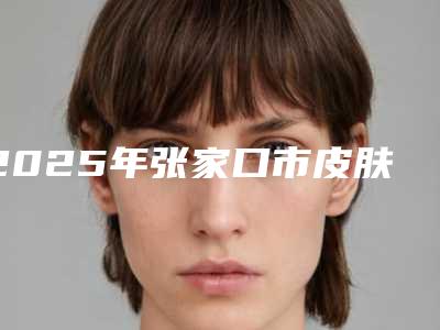 2025年张家口市皮肤松弛手术价格-张家口市皮肤松弛均价为:11649元