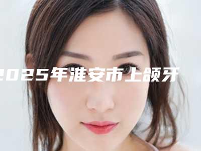 2025年淮安市上颌牙根管治疗医院排行榜top10名单必看-淮安市上颌牙根管治疗口腔医院