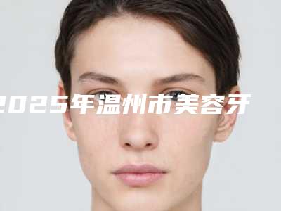 2025年温州市美容牙科医院前十名硬核推荐-温州乐清雅康口腔门诊部解锁前五名~