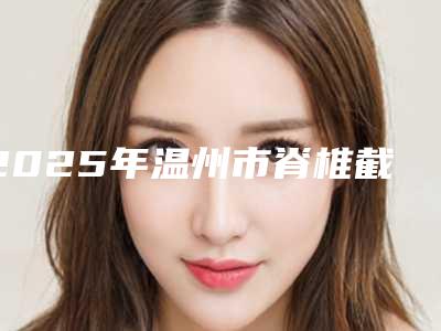 2025年温州市脊椎截骨术整形医院上榜清单提前预告