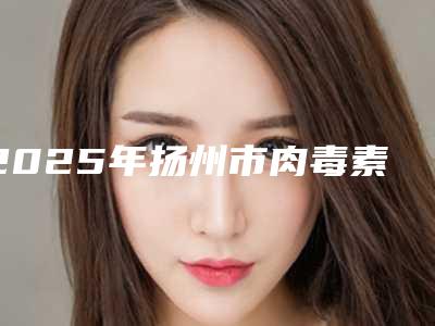 2025年扬州市肉毒素除鱼尾纹价格表(费用)在线一览-扬州市肉毒素除鱼尾纹均价为3759元