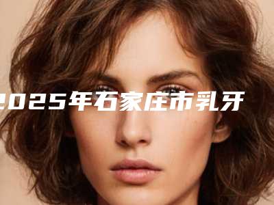 2025年石家庄市乳牙磨牙根管治疗医院口碑排名top10可靠名单公布-石家庄永齐口腔诊所便宜又正规