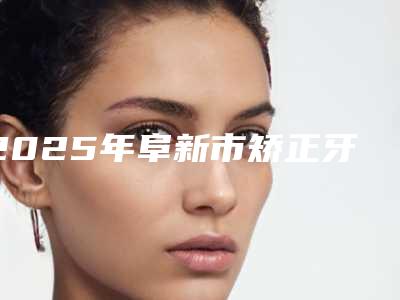 2025年阜新市矫正牙齿改变凸嘴价目表有名详情(阜新市矫正牙齿改变凸嘴手术大概需要多少费用)