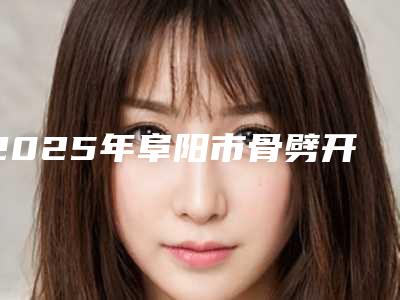 2025年阜阳市骨劈开术医院综合实力前十排名榜白名单发布-太和李怀业口腔比较可靠